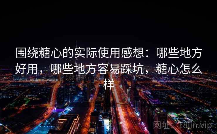 围绕糖心的实际使用感想:哪些地方好用,哪些地方容易踩坑,糖心怎么样