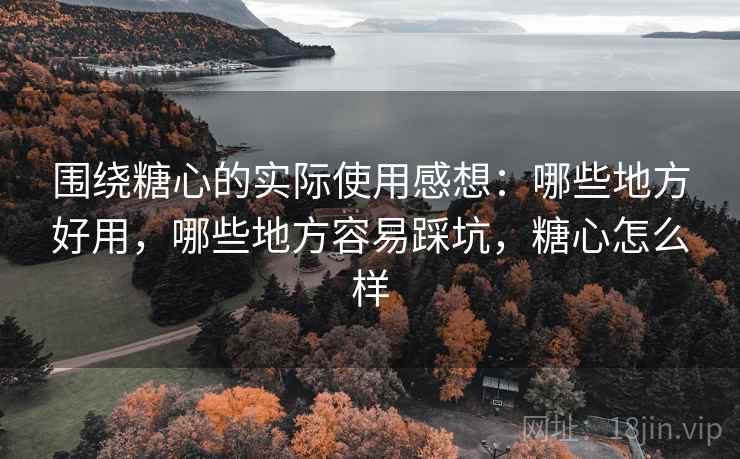 围绕糖心的实际使用感想：哪些地方好用，哪些地方容易踩坑，糖心怎么样