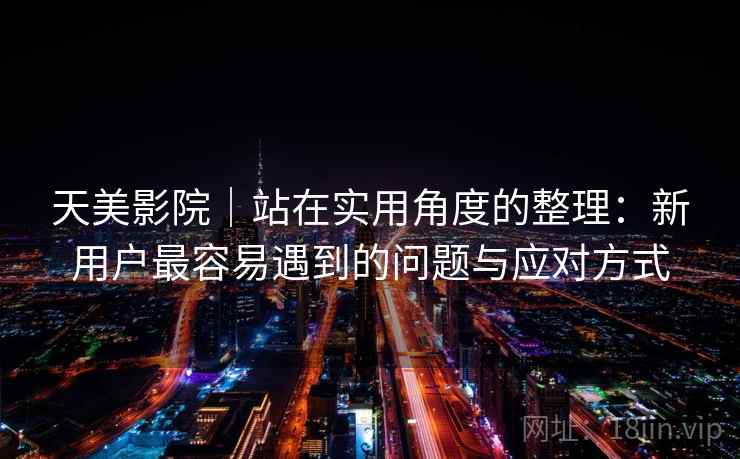 天美影院|站在实用角度的整理:新用户最容易遇到的问题与应对方式