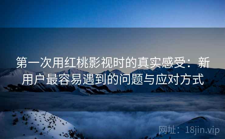 详细阅读:第一次用红桃影视时的真实感受:新用户最容易遇到的问题与应对方式 第一次用红桃影视时的真实感受:新用户最容易遇到的问题与应对方式