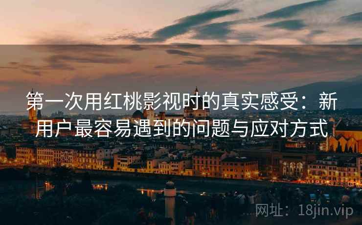 第一次用红桃影视时的真实感受:新用户最容易遇到的问题与应对方式