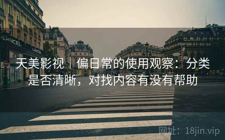 天美影视|偏日常的使用观察:分类是否清晰,对找内容有没有帮助