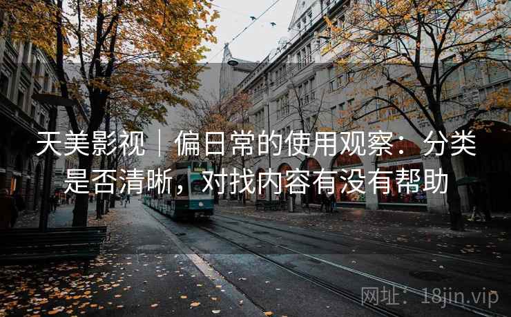 天美影视｜偏日常的使用观察：分类是否清晰，对找内容有没有帮助