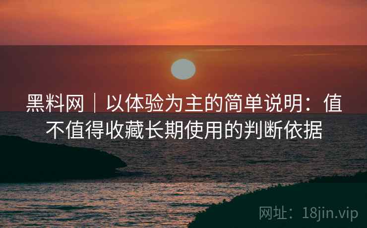 黑料网|以体验为主的简单说明:值不值得收藏长期使用的判断依据