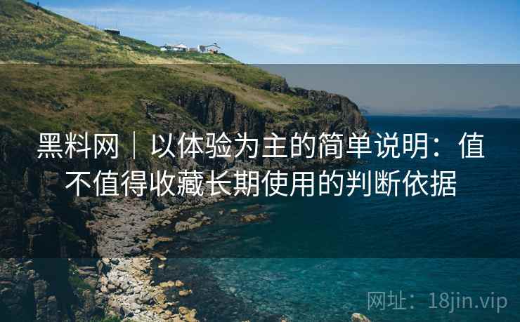 黑料网|以体验为主的简单说明:值不值得收藏长期使用的判断依据
