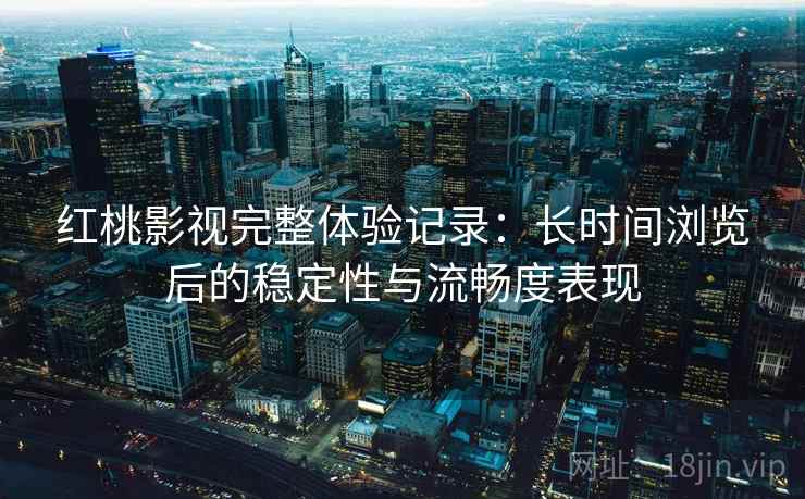 详细阅读:红桃影视完整体验记录:长时间浏览后的稳定性与流畅度表现 红桃影视完整体验记录:长时间浏览后的稳定性与流畅度表现