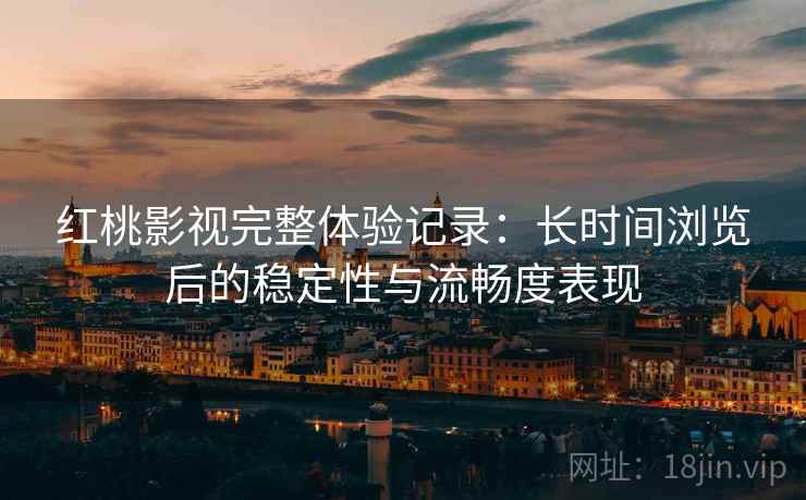 红桃影视完整体验记录:长时间浏览后的稳定性与流畅度表现