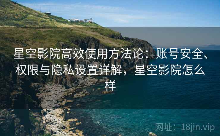 星空影院高效使用方法论:账号安全、权限与隐私设置详解,星空影院怎么样