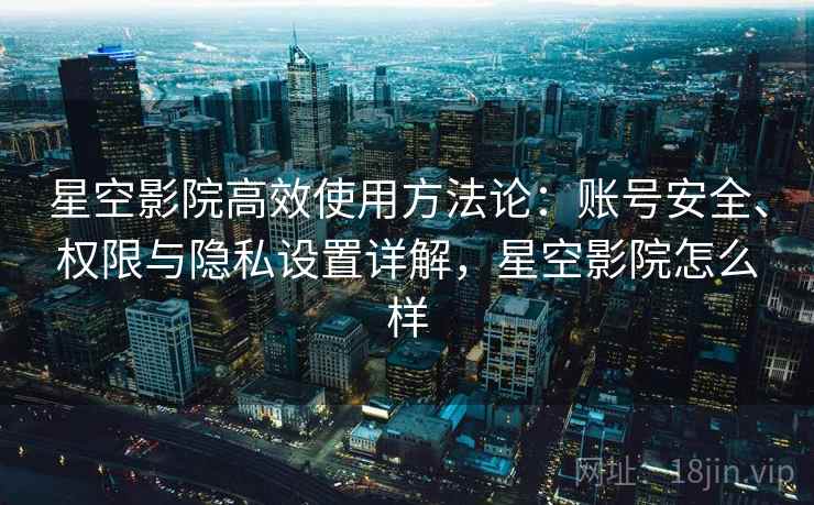 详细阅读:星空影院高效使用方法论:账号安全、权限与隐私设置详解,星空影院怎么样 星空影院高效使用方法论:账号安全、权限与隐私设置详解,星空影院怎么样