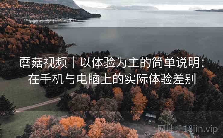 详细阅读:蘑菇视频|以体验为主的简单说明:在手机与电脑上的实际体验差别 蘑菇视频|以体验为主的简单说明:在手机与电脑上的实际体验差别