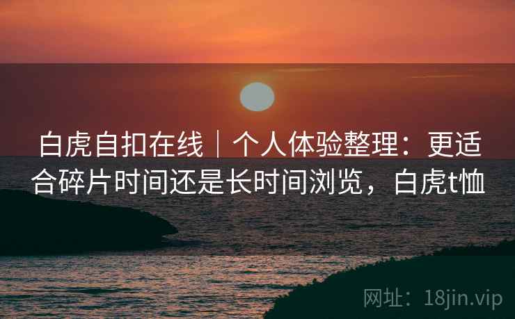 白虎自扣在线|个人体验整理:更适合碎片时间还是长时间浏览,白虎t恤