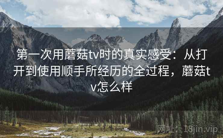 详细阅读:第一次用蘑菇tv时的真实感受:从打开到使用顺手所经历的全过程,蘑菇tv怎么样 第一次用蘑菇tv时的真实感受:从打开到使用顺手所经历的全过程,蘑菇tv怎么样