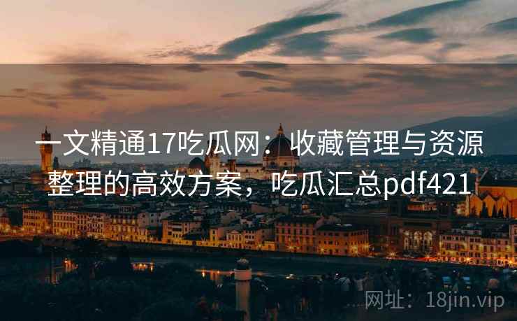 详细阅读:一文精通17吃瓜网:收藏管理与资源整理的高效方案,吃瓜汇总pdf421 一文精通17吃瓜网:收藏管理与资源整理的高效方案,吃瓜汇总pdf421