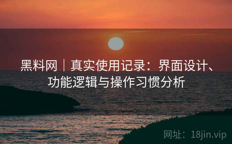 黑料网|真实使用记录:界面设计、功能逻辑与操作习惯分析