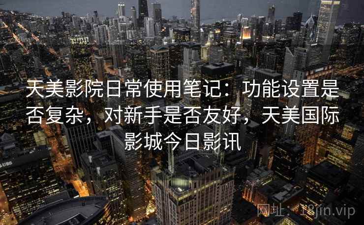 详细阅读:天美影院日常使用笔记:功能设置是否复杂,对新手是否友好,天美国际影城今日影讯 天美影院日常使用笔记:功能设置是否复杂,对新手是否友好,天美国际影城今日影讯
