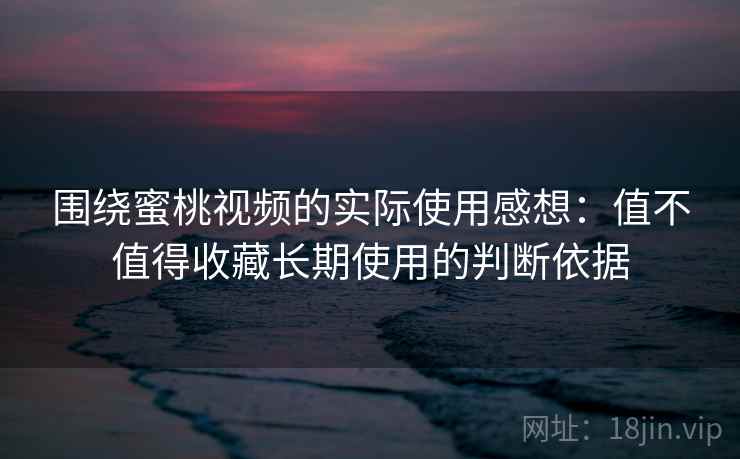 详细阅读:围绕蜜桃视频的实际使用感想:值不值得收藏长期使用的判断依据 围绕蜜桃视频的实际使用感想:值不值得收藏长期使用的判断依据