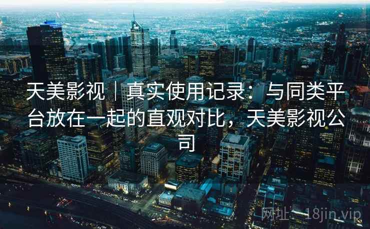 天美影视|真实使用记录:与同类平台放在一起的直观对比,天美影视公司