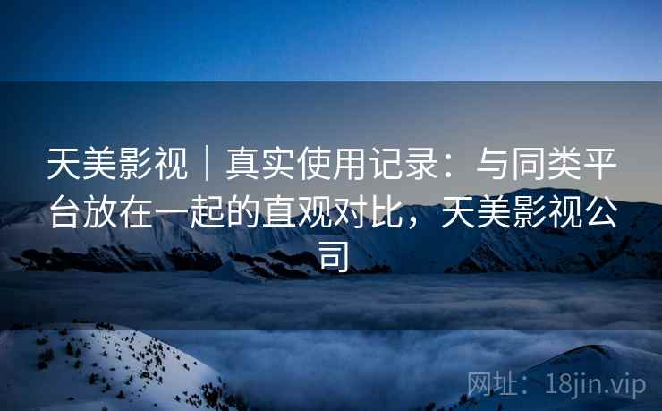详细阅读:天美影视|真实使用记录:与同类平台放在一起的直观对比,天美影视公司 天美影视|真实使用记录:与同类平台放在一起的直观对比,天美影视公司