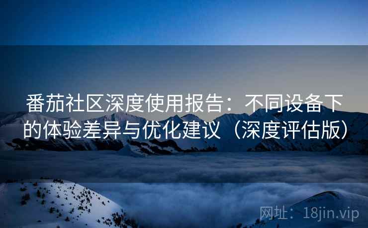 番茄社区深度使用报告:不同设备下的体验差异与优化建议(深度评估版)