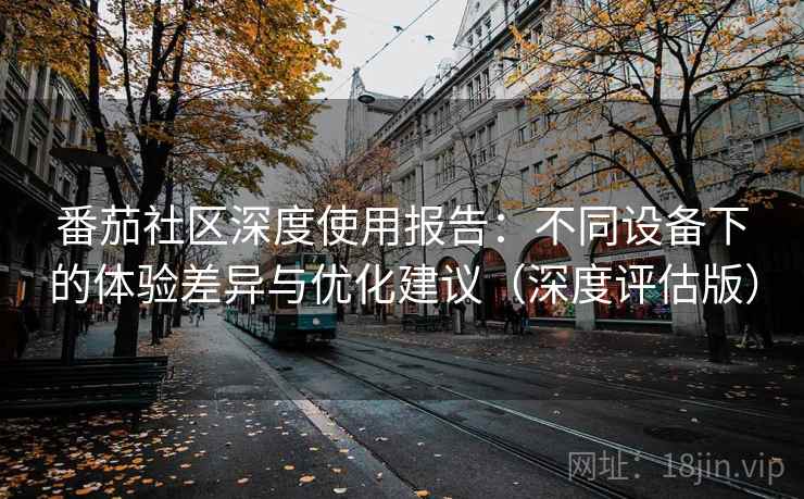 详细阅读:番茄社区深度使用报告:不同设备下的体验差异与优化建议(深度评估版) 番茄社区深度使用报告:不同设备下的体验差异与优化建议(深度评估版)